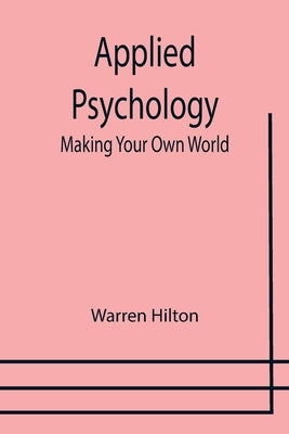 Applied Psychology: Making Your Own World; Being the Second of a Series of Twelve Volumes on the Applications of Psychology to the Problem by Hilton, Warren