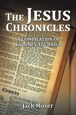 The Jesus Chronicles: A Compilation of Volumes 1, 2 and 3 by Moser, Jack