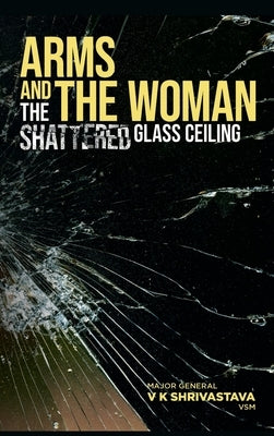 Arms and the Woman: The Shattered Glass Ceiling by Shrivastava, Maj Gen V. K.