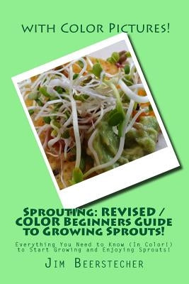 Sprouting: REVISED / COLOR Beginners Guide to Growing Sprouts!: Everything You Need to Know (In Color!) to Start Growing and Enjo by Beerstecher, Jim