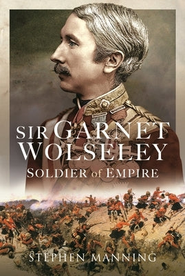 Sir Garnet Wolseley: Soldier of Empire by Manning, Stephen