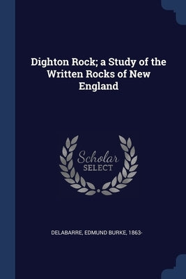 Dighton Rock; a Study of the Written Rocks of New England by Delabarre, Edmund Burke