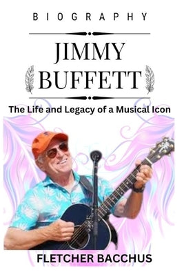 Jimmy Buffett: The Life and Legacy of a Musical Icon by Bacchus, Fletcher