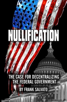 Nullification: Clawing Back Power from an Over-Reaching Federal Government by Salvato, Frank