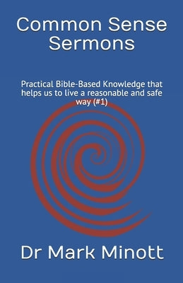 Common Sense Sermons: Practical Bible-Based Knowledge that helps us to live a reasonable and safe way (#1) by Minott, Mark a.