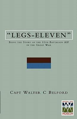 LEGS-ELEVENBeing the Story of the 11th Battalion AIF in the Great War by Walter C., Belford