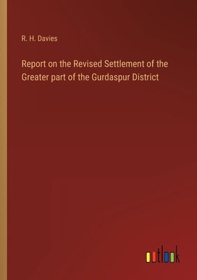Report on the Revised Settlement of the Greater part of the Gurdaspur District by Davies, R. H.