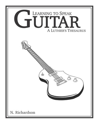 Learning to Speak Guitar: A Luthier's Thesaurus by Richardson, Nathan E.