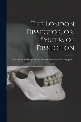 The London Dissector, or, System of Dissection: Practiced in the Hospitals and Lecture Rooms of the Metropolis .. by Anonymous