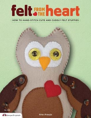 Felt from the Heart: How to Hand-Stitch Cute and Cuddly Felt Stuffies by Araujo, Ana