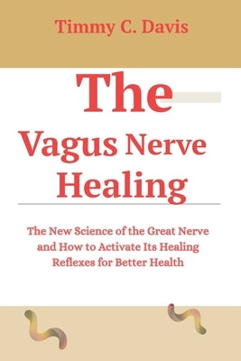 The Vagus Nerve Healing: The New Science of the Great Nerve and How to Activate Its Healing Reflexes for Better Health by Davis, Timmy C.