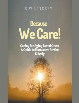 Because We Care! Caring for Aging Loved Ones: A guide to Homecare by Lindsey, D. W.