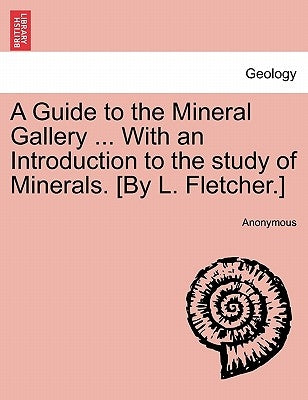A Guide to the Mineral Gallery ... with an Introduction to the Study of Minerals. [By L. Fletcher.] by Anonymous