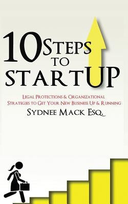 Ten Steps to StartUP: Legal Protections and Organizational Strategies to Get Your New Business Up and Running by Mack, MacKenzie N.