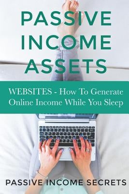 Passive Income Assets: Websites - How To Generate Online Income While You Sleep by Secrets, Passive Income