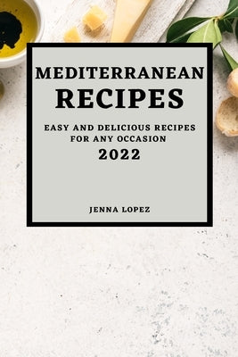Mediterranean Recipes 2022: Easy and Delicious Recipes for Any Occasion by Lopez, Jenna
