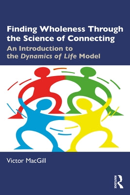 Finding Wholeness Through the Science of Connecting: An Introduction to the Dynamics of Life Model by Macgill, Victor