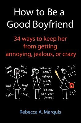 How to Be a Good Boyfriend: 34 ways to keep her from getting annoying, jealous, or crazy by Marquis, Rebecca A.