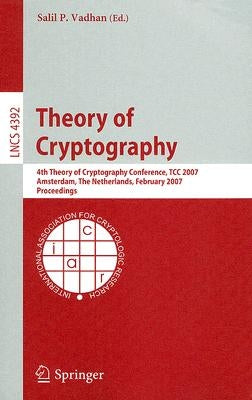 Theory of Cryptography: 4th Theory of Cryptography Conference, Tcc 2007, Amsterdam, the Netherlands, February 21-24, 2007, Proceedings by Vadhan, Salil P.