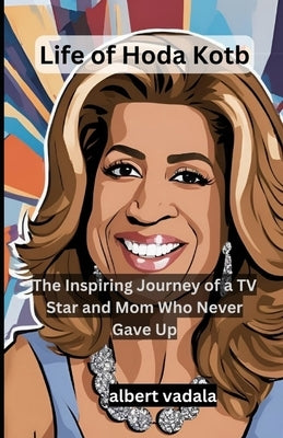 Life of Hoda Kotb: The Inspiring Journey of a TV Star and Mom Who Never Gave Up by Vadala, Albert