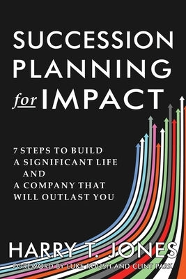 Succession Planning for Impact: 7 Steps to Build a Significant Life and a Company That Will Outlast You by Jones, Harry T.