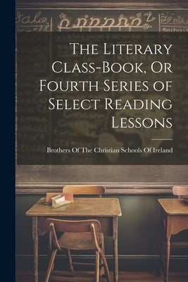 The Literary Class-Book, Or Fourth Series of Select Reading Lessons by Brothers of the Christian Schools of