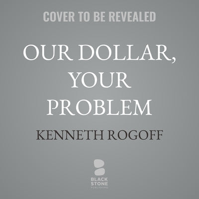 Our Dollar, Your Problem: An Insider's View of Seven Turbulent Decades of Global Finance, and the Road Ahead by Rogoff, Kenneth