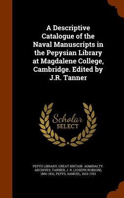 A Descriptive Catalogue of the Naval Manuscripts in the Pepysian Library at Magdalene College, Cambridge. Edited by J.R. Tanner by Pepys Library