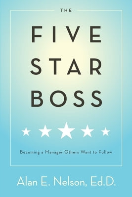 The Five-Star Boss: Becoming a Manager Others Want to Follow by Nelson, Alan E.