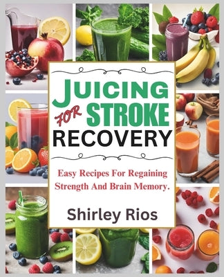Juicing For Stroke Recovery: Easy Recipes For Regaining Strength And Brain Memory. by Rios, Shirley
