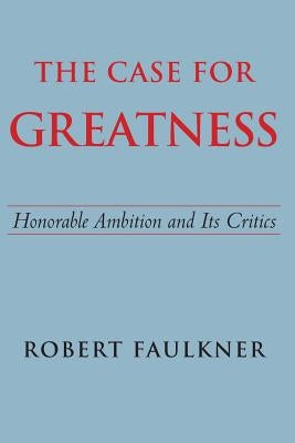 The Case for Greatness: Honorable Ambition and Its Critics by Faulkner, Robert
