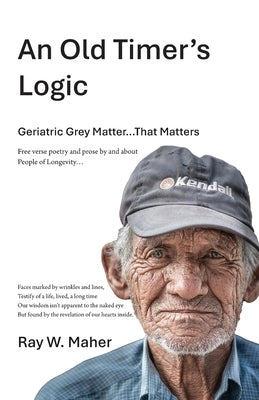 An Old Timer's Logic: Geriatric Gray Matter...That Matters by Maher, Raymond William