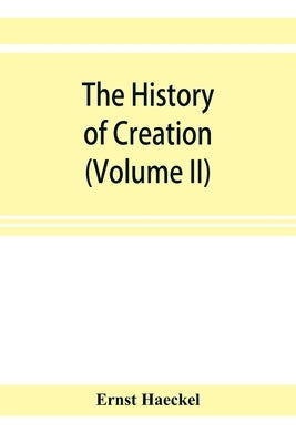 The history of creation; or, The development of the earth and its inhabitants by the action of natural causes. A popular exposition of the doctrine of by Haeckel, Ernst