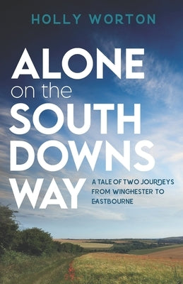 Alone on the South Downs Way: A Tale of Two Journeys from Winchester to Eastbourne by Worton, Holly