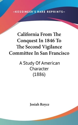 California From The Conquest In 1846 To The Second Vigilance Committee In San Francisco: A Study Of American Character (1886) by Royce, Josiah