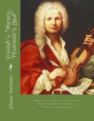 Vivaldi's "Moses, Pharaoh's God": Music by Vivaldi, the apotheosis, the inspiration, the person of Moses, chosenness. by Yurukov, Nellya A.