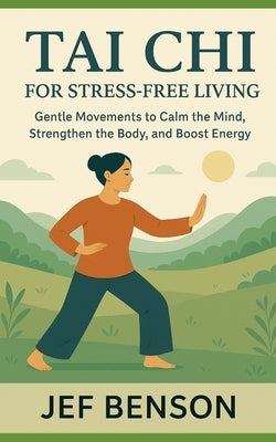 Tai CHI for Stress-Free Living: Gentle Movements to Calm the Mind, Strengthen the Body, and Boost Energy by Benson, Jef