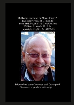 Bullying, Burnout, or Moral Injury? The Many Faces of Democide Your 28th Psychiatric Consultation William R. Yee M.D., J.D. Copyright Applied for 01/0 by Yee, William