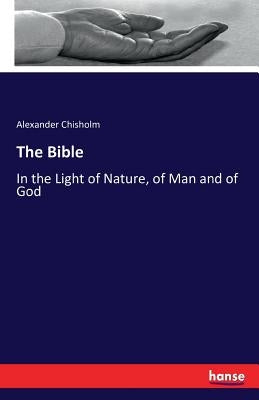 The Bible: In the Light of Nature, of Man and of God by Chisholm, Alexander