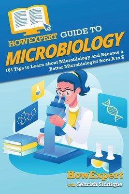 HowExpert Guide to Microbiology: 101 Tips to Learn about the History, Applications, Research, Universities, and Careers in Microbiology by Howexpert