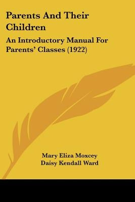 Parents And Their Children: An Introductory Manual For Parents' Classes (1922) by Moxcey, Mary Eliza