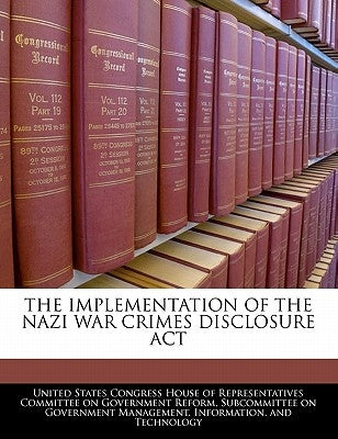 The Implementation of the Nazi War Crimes Disclosure ACT by United States Congress House of Represen