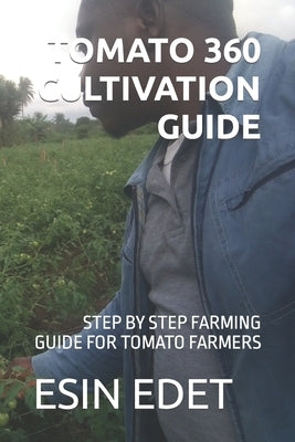 Tomato 360 Cultivation Guide: Step by Step Farming Guide for Tomato Farmers by Edet, Esin