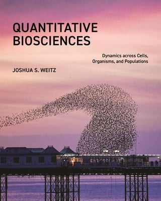 Quantitative Biosciences: Dynamics Across Cells, Organisms, and Populations by Weitz, Joshua S.