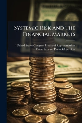 Systemic Risk And The Financial Markets by United States Congress House of Represen