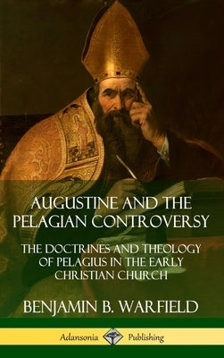 Augustine and the Pelagian Controversy: The Doctrines and Theology of Pelagius in the Early Christian Church (Hardcover) by Warfield, Benjamin B.