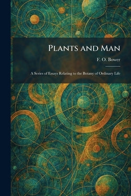 Plants and Man: A Series of Essays Relating to the Botany of Ordinary Life by Bower, F. O.