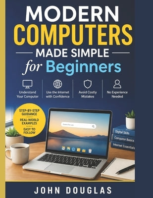 Modern Computers Made Simple for Beginners: A Step-by-Step Guide to Finally Understand Your Computer, Use the Internet with Confidence, and Avoid Cost by Douglas, John