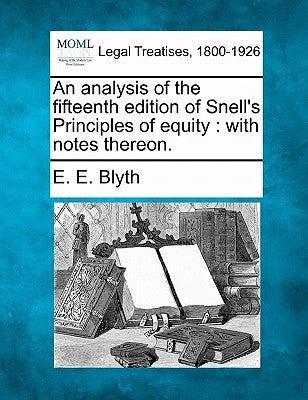 An Analysis of the Fifteenth Edition of Snell's Principles of Equity: With Notes Thereon. by Blyth, E. E.