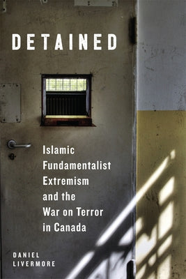Detained: Islamic Fundamentalist Extremism and the War on Terror in Canada by Livermore, Daniel